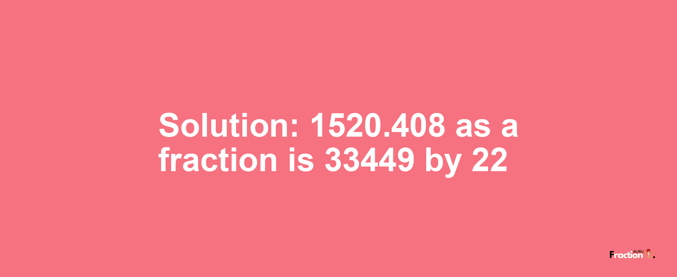 Solution:1520.408 as a fraction is 33449/22